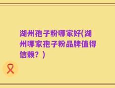 湖州孢子粉哪家好(湖州哪家孢子粉品牌值得信赖？)