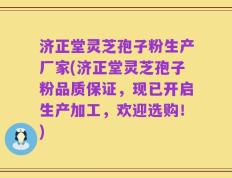 济正堂灵芝孢子粉生产厂家(济正堂灵芝孢子粉品质保证，现已开启生产加工，欢迎选购！)