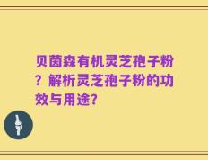 贝茵森有机灵芝孢子粉？解析灵芝孢子粉的功效与用途？