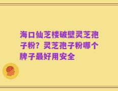 海口仙芝楼破壁灵芝孢子粉？灵芝孢子粉哪个牌子最好用安全