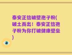 泰安正信破壁孢子粉(破土而出！泰安正信孢子粉为你打破健康壁垒)