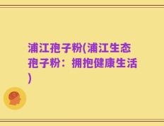 浦江孢子粉(浦江生态孢子粉：拥抱健康生活)