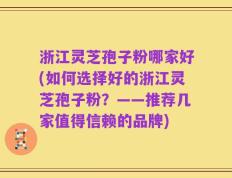 浙江灵芝孢子粉哪家好(如何选择好的浙江灵芝孢子粉？——推荐几家值得信赖的品牌)