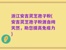 浙江安吉灵芝孢子粉(安吉灵芝孢子粉源自纯天然，助您提高免疫力)