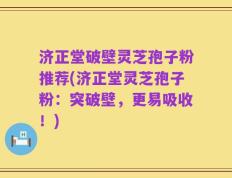 济正堂破壁灵芝孢子粉推荐(济正堂灵芝孢子粉：突破壁，更易吸收！)