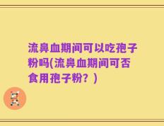 流鼻血期间可以吃孢子粉吗(流鼻血期间可否食用孢子粉？)