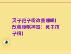 灵子孢子粉改善睡眠(改善睡眠神器：灵子孢子粉)
