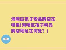 海曙区孢子粉品牌店在哪里(海曙区孢子粉品牌店地址在何处？)