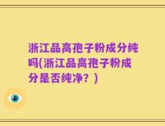 浙江品高孢子粉成分纯吗(浙江品高孢子粉成分是否纯净？)