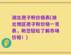 湖北孢子粉价格表(湖北地区孢子粉价格一览表，助您轻松了解市场价格！)