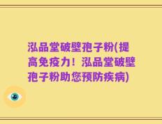 泓品堂破壁孢子粉(提高免疫力！泓品堂破壁孢子粉助您预防疾病)