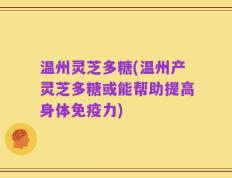 温州灵芝多糖(温州产灵芝多糖或能帮助提高身体免疫力)