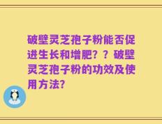 破壁灵芝孢子粉能否促进生长和增肥？？破壁灵芝孢子粉的功效及使用方法？