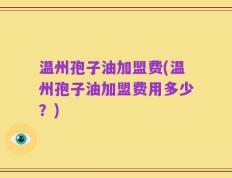 温州孢子油加盟费(温州孢子油加盟费用多少？)