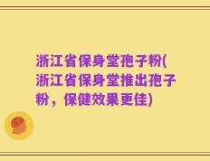 浙江省保身堂孢子粉(浙江省保身堂推出孢子粉，保健效果更佳)