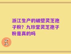 浙江生产的破壁灵芝孢子粉？九珍堂灵芝孢子粉是真的吗