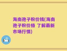 海南孢子粉价钱(海南孢子粉价格 了解最新市场行情)