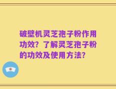 破壁机灵芝孢子粉作用功效？了解灵芝孢子粉的功效及使用方法？
