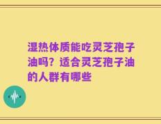 湿热体质能吃灵芝孢子油吗？适合灵芝孢子油的人群有哪些