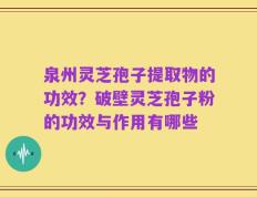 泉州灵芝孢子提取物的功效？破壁灵芝孢子粉的功效与作用有哪些