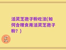 活灵芝孢子粉吃法(如何合理食用活灵芝孢子粉？)