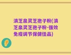 滇芝泉灵芝孢子粉(滇芝泉灵芝孢子粉-强效免疫调节保健佳品)