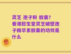 灵芝 孢子粉 胶囊？香港懿生堂灵芝破壁孢子精华素胶囊的功效是什么