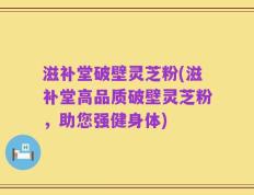 滋补堂破壁灵芝粉(滋补堂高品质破壁灵芝粉，助您强健身体)