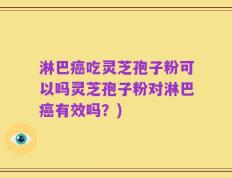 淋巴癌吃灵芝孢子粉可以吗灵芝孢子粉对淋巴癌有效吗？)