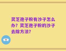 灵芝孢子粉有沙子怎么办？灵芝孢子粉的沙子去除方法？