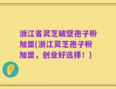 浙江省灵芝破壁孢子粉加盟(浙江灵芝孢子粉加盟，创业好选择！)