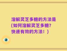 溶解灵芝多糖的方法是(如何溶解灵芝多糖？快速有效的方法！)
