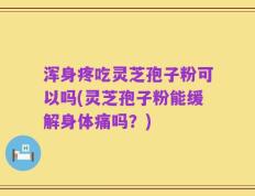 浑身疼吃灵芝孢子粉可以吗(灵芝孢子粉能缓解身体痛吗？)