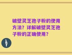 破壁灵芝孢子粉的使用方法？详解破壁灵芝孢子粉的正确使用？