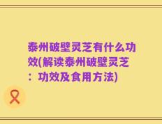 泰州破壁灵芝有什么功效(解读泰州破壁灵芝：功效及食用方法)
