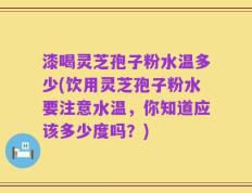 漆喝灵芝孢子粉水温多少(饮用灵芝孢子粉水要注意水温，你知道应该多少度吗？)