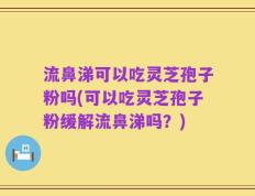 流鼻涕可以吃灵芝孢子粉吗(可以吃灵芝孢子粉缓解流鼻涕吗？)