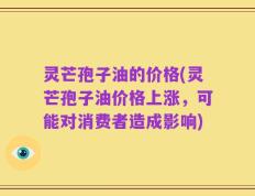 灵芒孢子油的价格(灵芒孢子油价格上涨，可能对消费者造成影响)