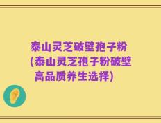 泰山灵芝破壁孢子粉 (泰山灵芝孢子粉破壁 高品质养生选择)