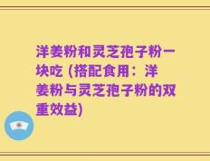 洋姜粉和灵芝孢子粉一块吃 (搭配食用：洋姜粉与灵芝孢子粉的双重效益)