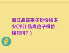 浙江品高孢子粉价格多少(浙江品高孢子粉价格如何？)
