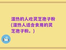 湿热的人吃灵芝孢子粉(湿热人适合食用的灵芝孢子粉。)