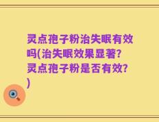 灵点孢子粉治失眠有效吗(治失眠效果显著？灵点孢子粉是否有效？)