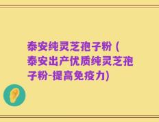 泰安纯灵芝孢子粉 (泰安出产优质纯灵芝孢子粉-提高免疫力)