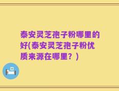 泰安灵芝孢子粉哪里的好(泰安灵芝孢子粉优质来源在哪里？)