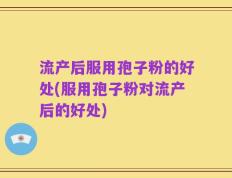 流产后服用孢子粉的好处(服用孢子粉对流产后的好处)