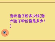 滁州孢子粉多少钱(滁州孢子粉价格是多少？)