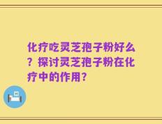 化疗吃灵芝孢子粉好么？探讨灵芝孢子粉在化疗中的作用？
