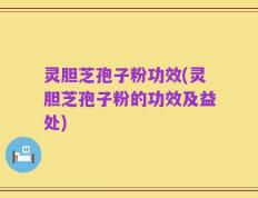 灵胆芝孢子粉功效(灵胆芝孢子粉的功效及益处)
