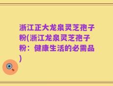 浙江正大龙泉灵芝孢子粉(浙江龙泉灵芝孢子粉：健康生活的必需品)